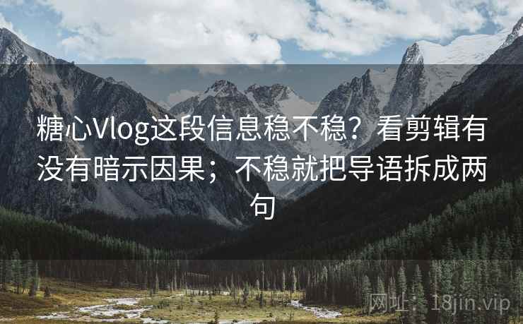 糖心Vlog这段信息稳不稳?看剪辑有没有暗示因果;不稳就把导语拆成两句 糖心Vlog这段信息稳不稳?看剪辑有没有暗示因果;不稳就把导语拆成两句