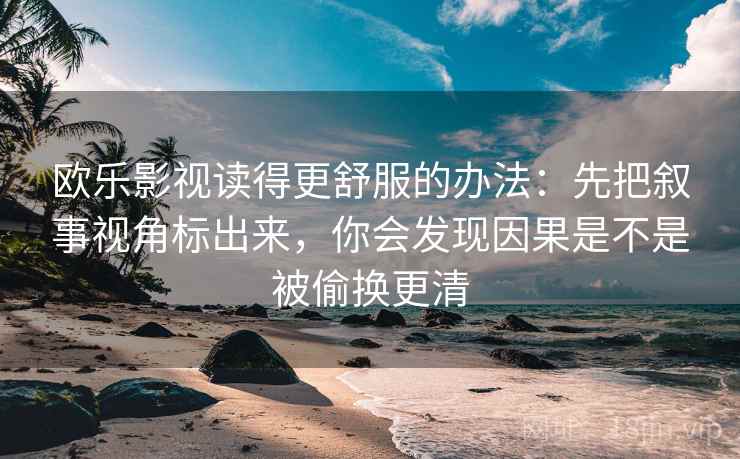 欧乐影视读得更舒服的办法：先把叙事视角标出来，你会发现因果是不是被偷换更清