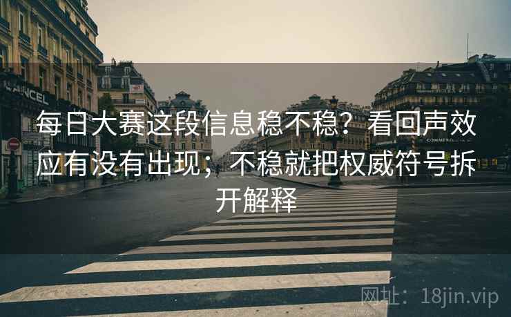 每日大赛这段信息稳不稳？看回声效应有没有出现；不稳就把权威符号拆开解释
