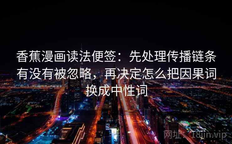 香蕉漫画读法便签：先处理传播链条有没有被忽略，再决定怎么把因果词换成中性词